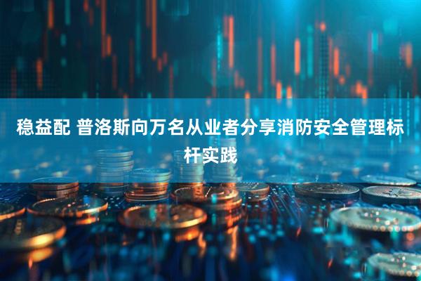稳益配 普洛斯向万名从业者分享消防安全管理标杆实践