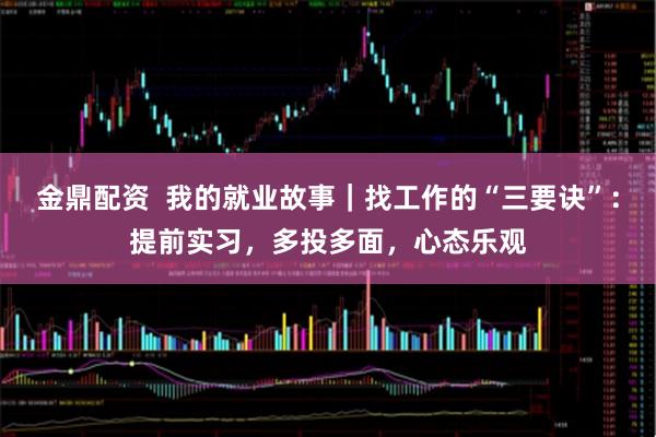 金鼎配资  我的就业故事｜找工作的“三要诀”：提前实习，多投多面，心态乐观