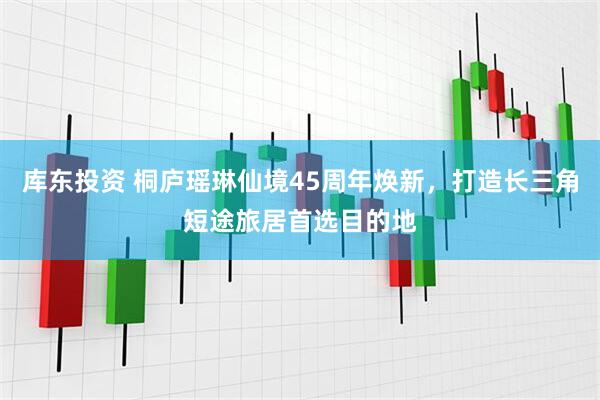 库东投资 桐庐瑶琳仙境45周年焕新，打造长三角短途旅居首选目的地