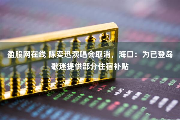 盈股网在线 陈奕迅演唱会取消，海口：为已登岛歌迷提供部分住宿补贴
