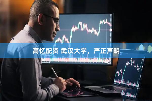 高忆配资 武汉大学，严正声明
