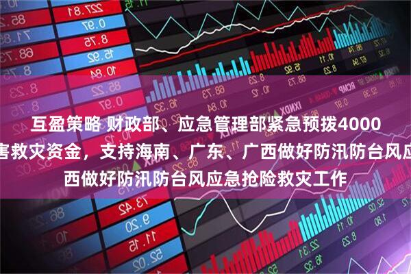 互盈策略 财政部、应急管理部紧急预拨4000万元中央自然灾害救灾资金，支持海南、广东、广西做好防汛防台风应急抢险救灾工作