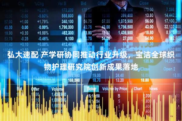弘大速配 产学研协同推动行业升级，宝洁全球织物护理研究院创新成果落地