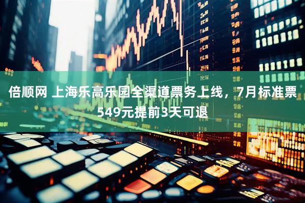 倍顺网 上海乐高乐园全渠道票务上线，7月标准票549元提前3天可退