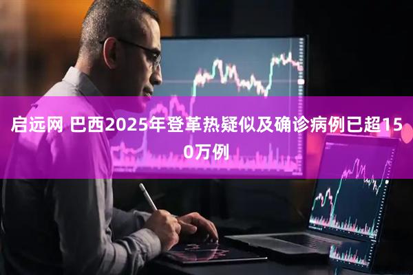 启远网 巴西2025年登革热疑似及确诊病例已超150万例
