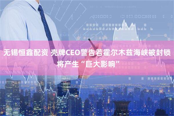 无锡恒鑫配资 壳牌CEO警告若霍尔木兹海峡被封锁 将产生“巨大影响”