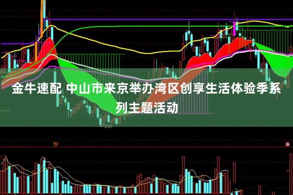 金牛速配 中山市来京举办湾区创享生活体验季系列主题活动
