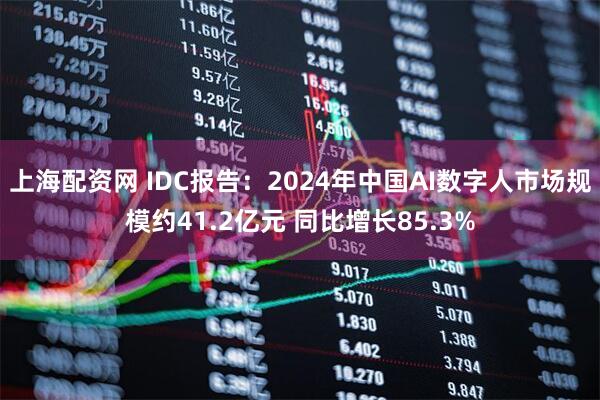 上海配资网 IDC报告：2024年中国AI数字人市场规模约41.2亿元 同比增长85.3%