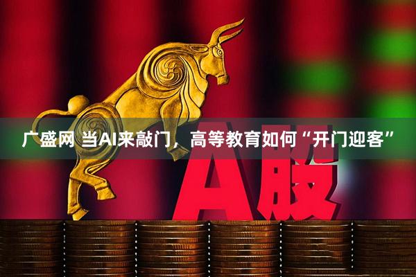 广盛网 当AI来敲门，高等教育如何“开门迎客”