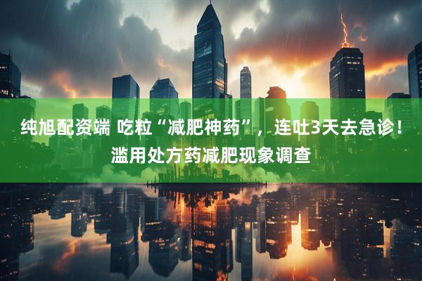 纯旭配资端 吃粒“减肥神药”，连吐3天去急诊！滥用处方药减肥现象调查