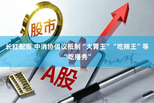 长红配资 中消协倡议抵制“大胃王”“吃辣王”等“吃播秀”