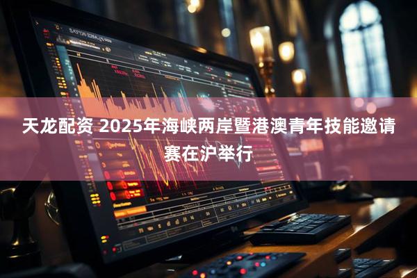天龙配资 2025年海峡两岸暨港澳青年技能邀请赛在沪举行