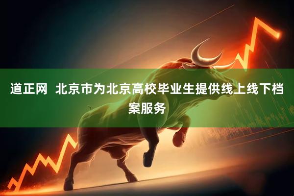 道正网  北京市为北京高校毕业生提供线上线下档案服务