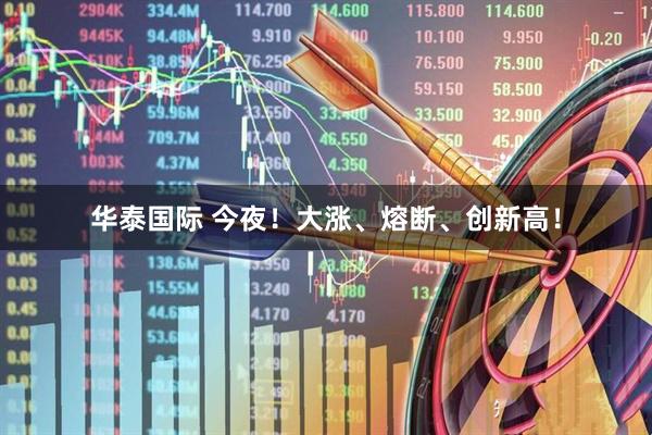 华泰国际 今夜！大涨、熔断、创新高！