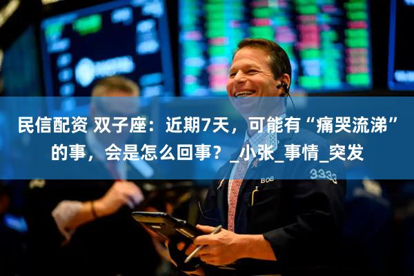 民信配资 双子座：近期7天，可能有“痛哭流涕”的事，会是怎么回事？_小张_事情_突发