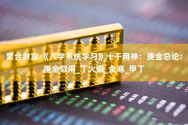 聚合财富 《八字系统学习》十干用神：庚金总论：庚金取用_丁火锻_金寒_甲丁