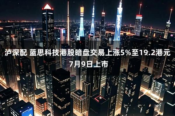 泸深配 蓝思科技港股暗盘交易上涨5%至19.2港元 7月9日上市