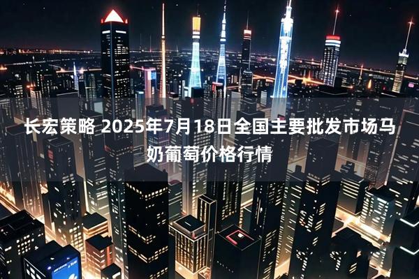 长宏策略 2025年7月18日全国主要批发市场马奶葡萄价格行情