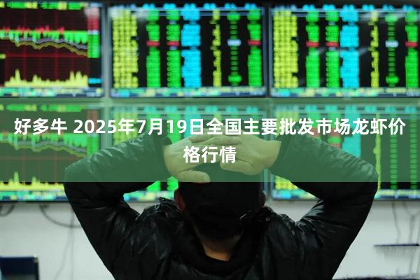 好多牛 2025年7月19日全国主要批发市场龙虾价格行情