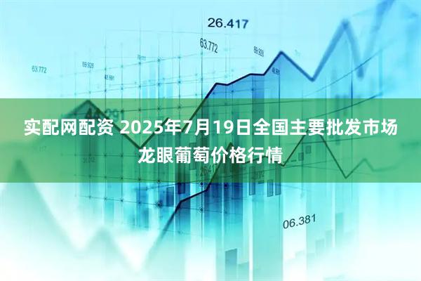 实配网配资 2025年7月19日全国主要批发市场龙眼葡萄价格行情