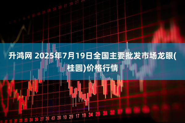 升鸿网 2025年7月19日全国主要批发市场龙眼(桂圆)价格行情