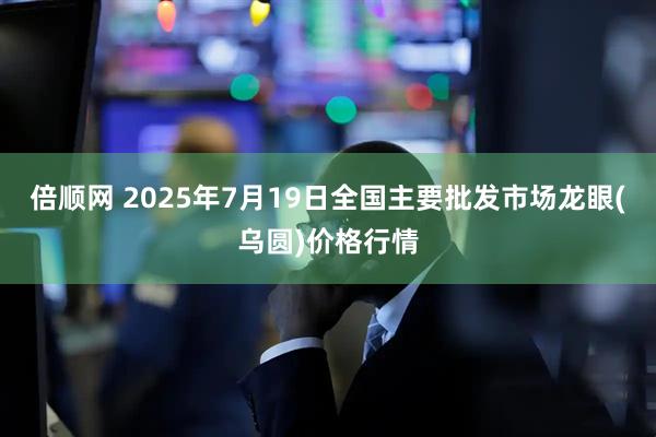 倍顺网 2025年7月19日全国主要批发市场龙眼(乌圆)价格行情
