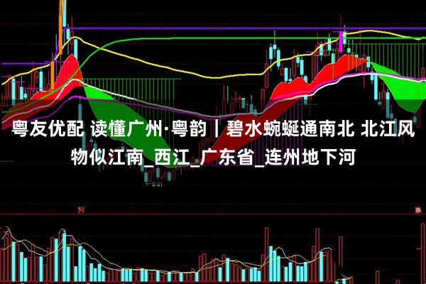 粤友优配 读懂广州·粤韵｜碧水蜿蜒通南北 北江风物似江南_西江_广东省_连州地下河