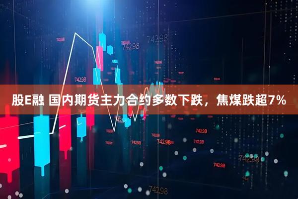 股E融 国内期货主力合约多数下跌，焦煤跌超7%