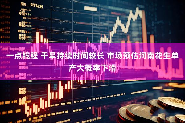 一点钱程 干旱持续时间较长 市场预估河南花生单产大概率下滑