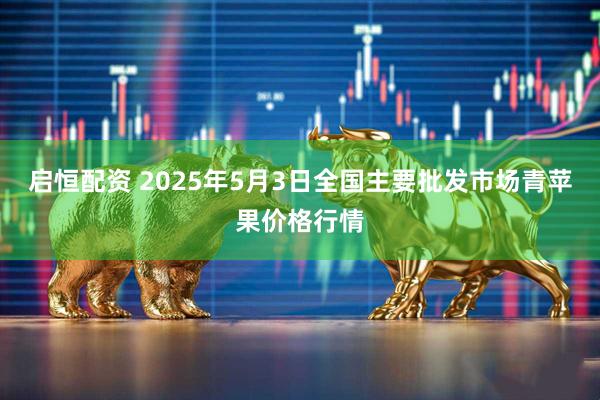 启恒配资 2025年5月3日全国主要批发市场青苹果价格行情