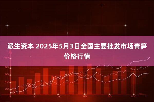 派生资本 2025年5月3日全国主要批发市场青笋价格行情