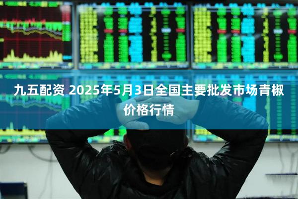 九五配资 2025年5月3日全国主要批发市场青椒价格行情