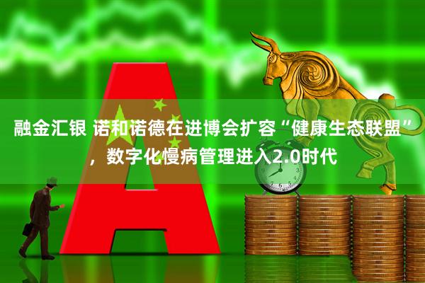融金汇银 诺和诺德在进博会扩容“健康生态联盟”,数字化慢病管理进入2.0时代