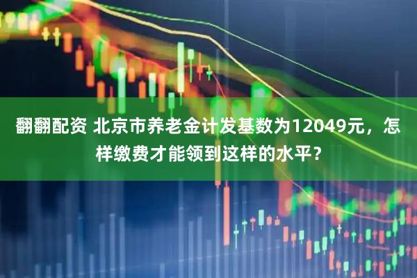 翻翻配资 北京市养老金计发基数为12049元，怎样缴费才能领到这样的水平？