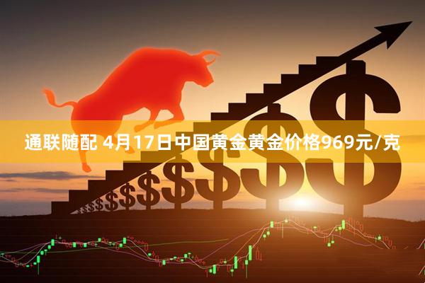 通联随配 4月17日中国黄金黄金价格969元/克