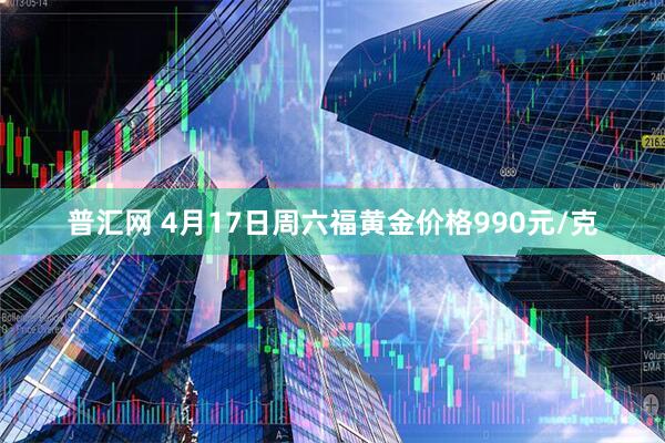 普汇网 4月17日周六福黄金价格990元/克