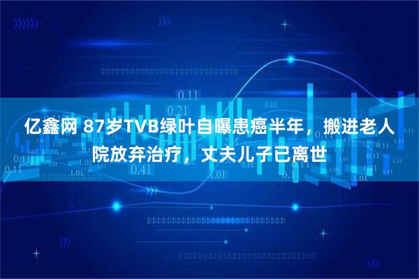 亿鑫网 87岁TVB绿叶自曝患癌半年，搬进老人院放弃治疗，丈夫儿子已离世