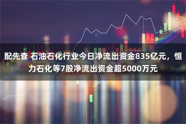 配先查 石油石化行业今日净流出资金835亿元，恒力石化等7股净流出资金超5000万元