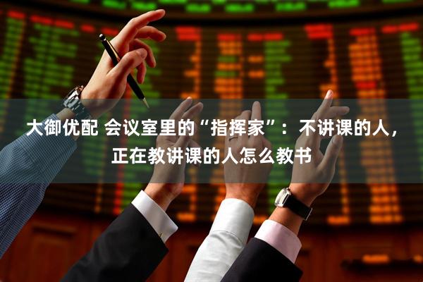 大御优配 会议室里的“指挥家”：不讲课的人，正在教讲课的人怎么教书